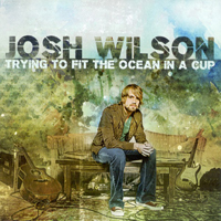 Josh Wilson - Trying To Fit The Ocean In A Cup