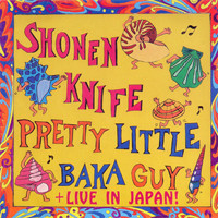 Shonen Knife - Pretty Little Baka Guy + Live In Japan