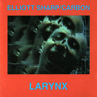 Elliott Sharp - Elliott Sharp & Carbon - Larynx