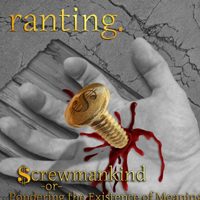 Ranting - Screwmankind Or Pondering The Existence Of Meaning