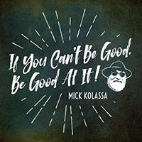 Mick Kolassa - If You Can't Be Good, Be Good At It!