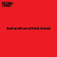 Trying Times - Break up with your girlfriend, i'm bored (Male Perspective) (Single)