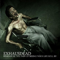 Exhausdead - Remeasure The Pain Of Seeing Your Life Roll By