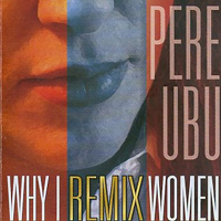Pere Ubu - Why I Remix Women