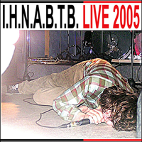 I.H.N.A.B.T.B - Early I.H.N.A.B.T.B Live 2005