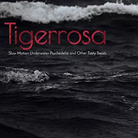 Tigerrosa - Slow Motion Underwater Psychedelia and Other Tasty Treats